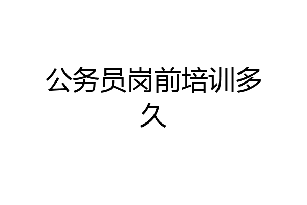 公务员岗前培训多久