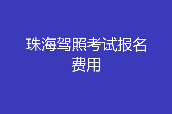 珠海驾照考试报名费用
