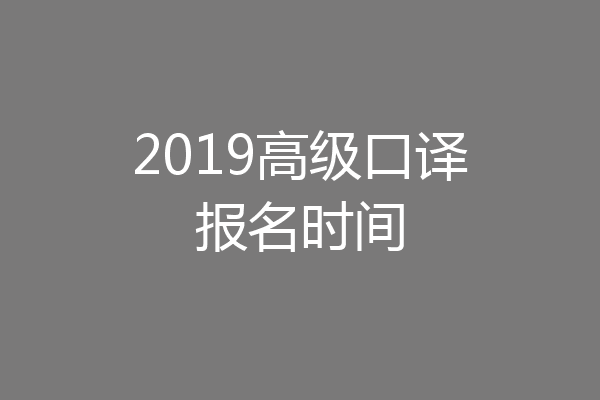 2019高级口译报名时间