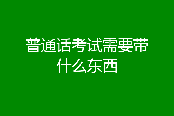 普通话考试需要带什么东西