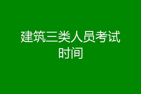 建筑三类人员考试时间