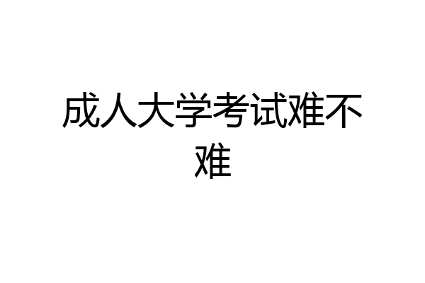 成人大学考试难不难