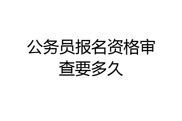 公务员报名资格审查要多久