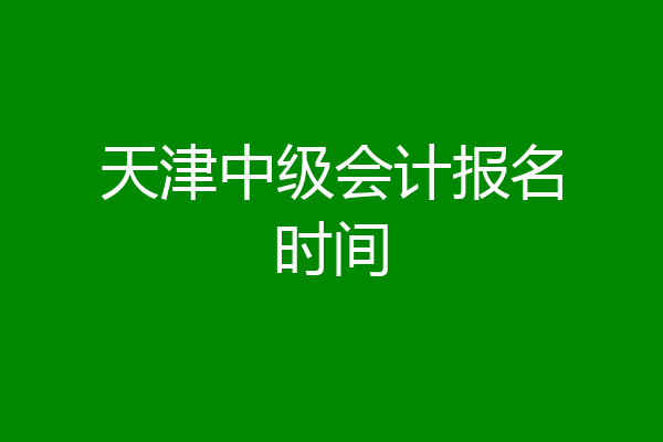 天津中级会计报名时间