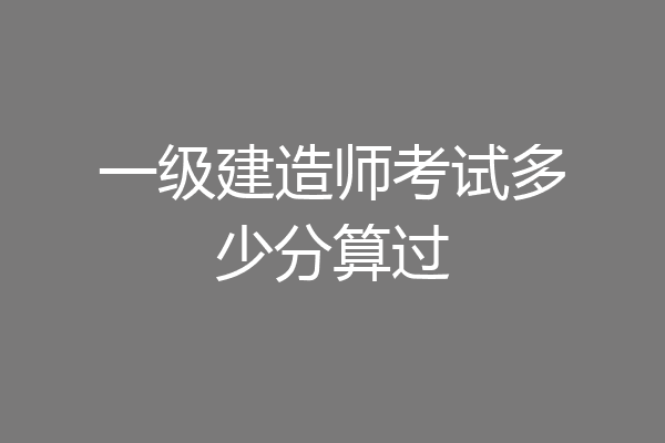 一级建造师考试多少分算过