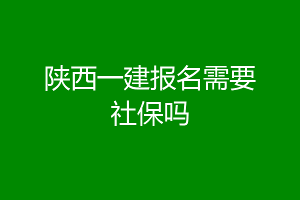 陕西一建报名需要社保吗