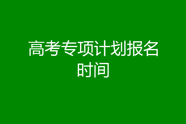 高考专项计划报名时间