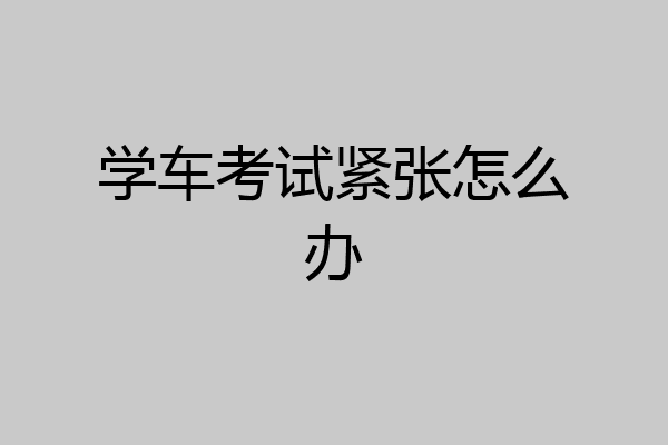 学车考试紧张怎么办