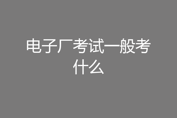 电子厂考试一般考什么