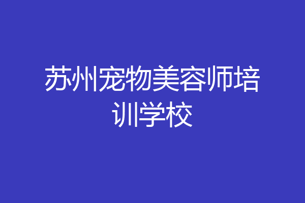 苏州宠物美容师培训学校