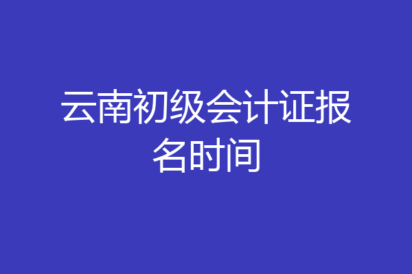 云南初级会计证报名时间