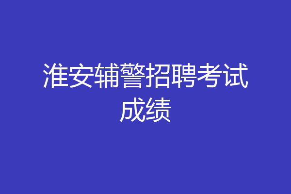 淮安辅警招聘考试成绩