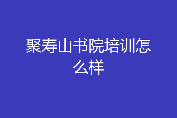 聚寿山书院培训怎么样