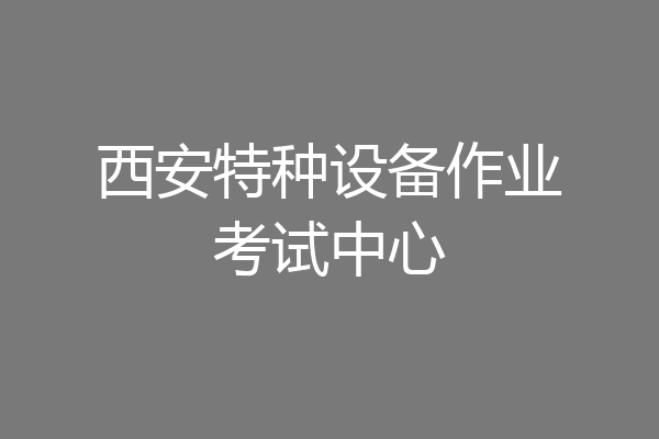 西安特种设备作业考试中心