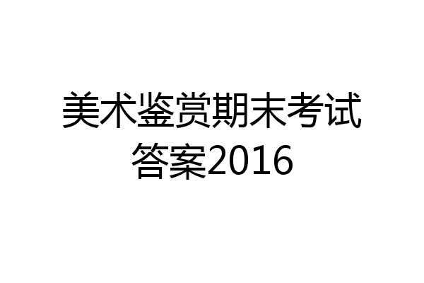 美术鉴赏期末考试答案2016