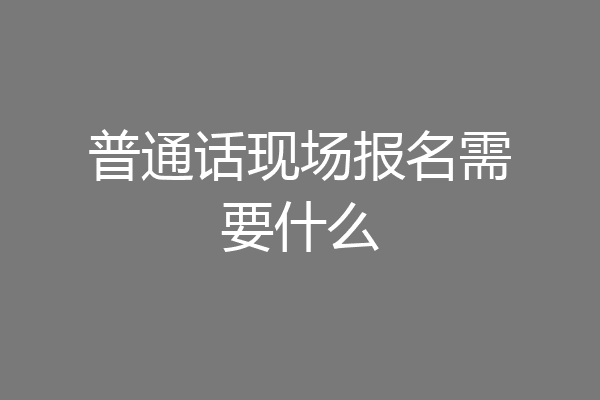 普通话现场报名需要什么