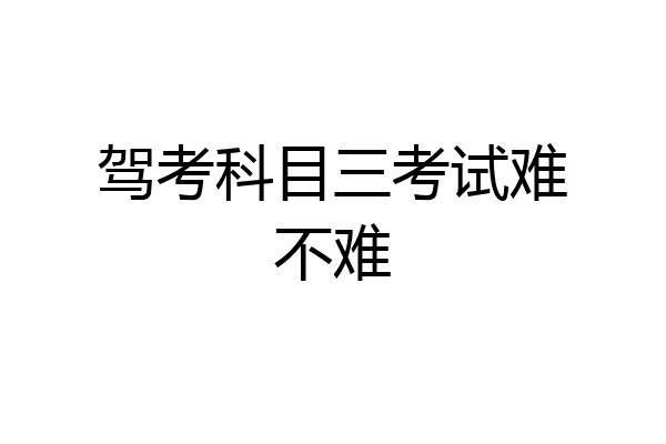 驾考科目三考试难不难