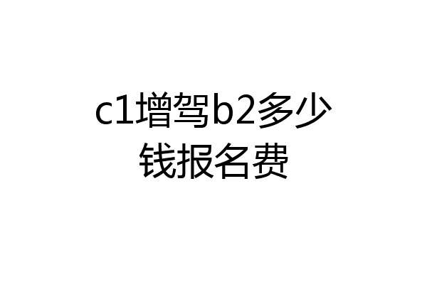c1增驾b2多少钱报名费