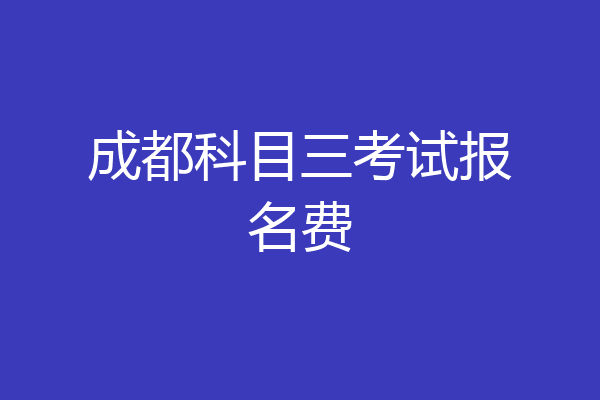成都科目三考试报名费