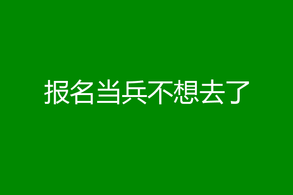 报名当兵不想去了