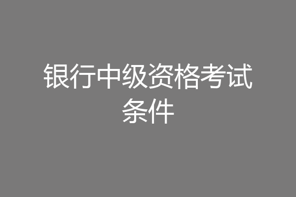 银行中级资格考试条件
