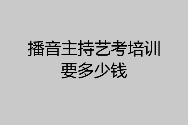 播音主持艺考培训要多少钱
