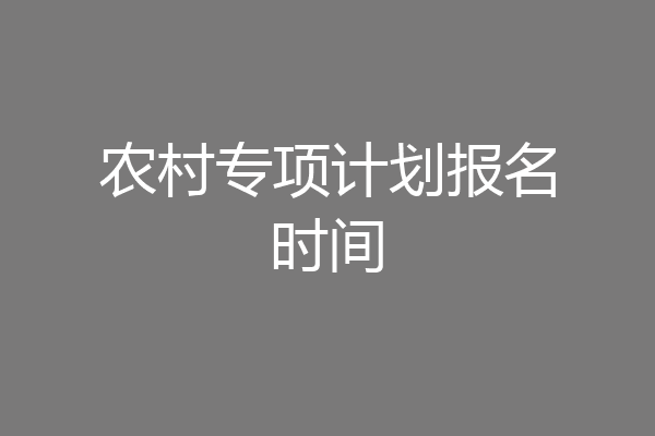 农村专项计划报名时间