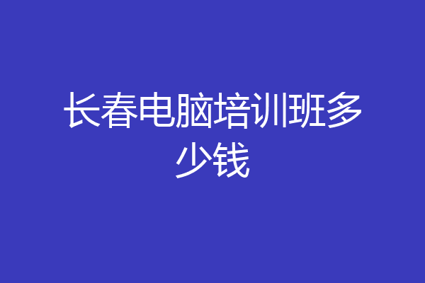 长春电脑培训班多少钱