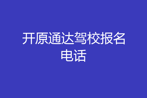 开原通达驾校报名电话