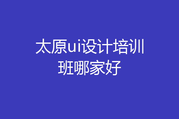 太原ui设计培训班哪家好