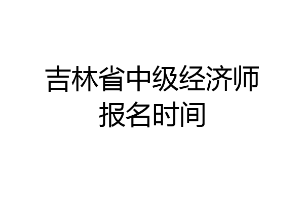 吉林省中级经济师报名时间