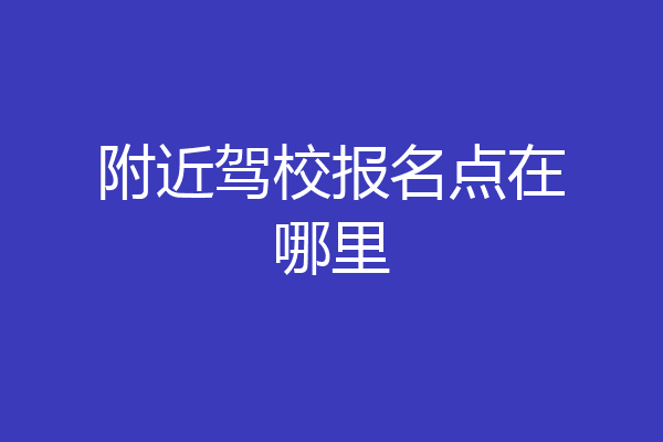 附近驾校报名点在哪里
