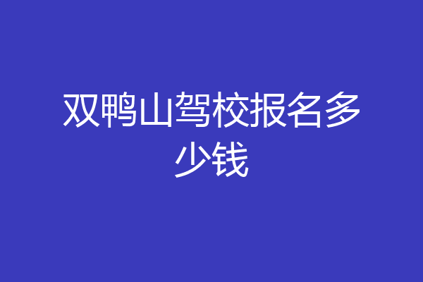双鸭山驾校报名多少钱