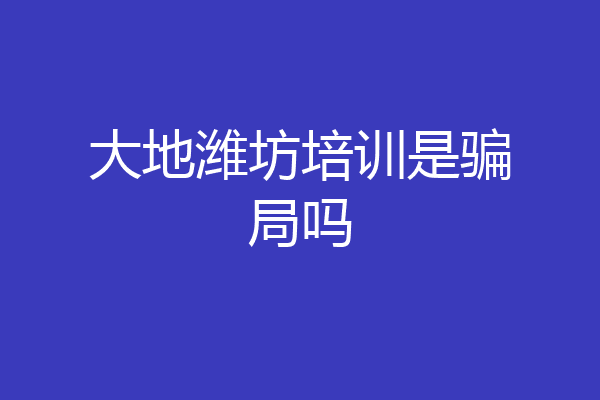 大地潍坊培训是骗局吗