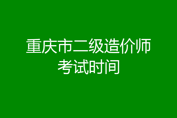 重庆市二级造价师考试时间