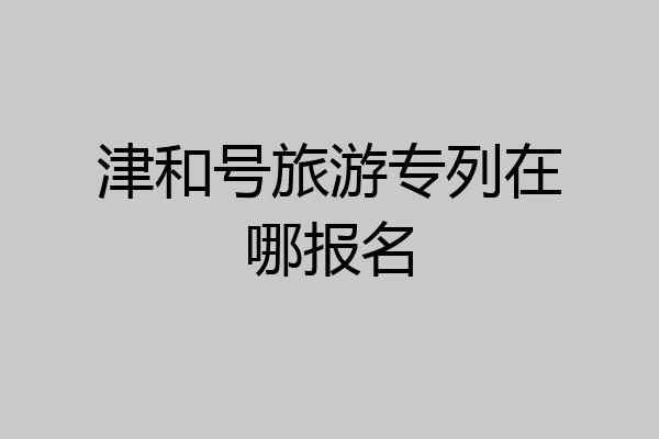 津和号旅游专列在哪报名