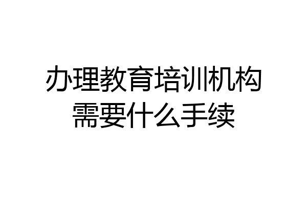 办理教育培训机构需要什么手续