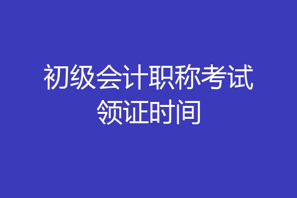 初级会计职称考试领证时间