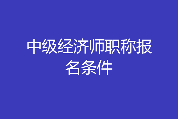 中级经济师职称报名条件