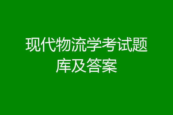 现代物流学考试题库及答案