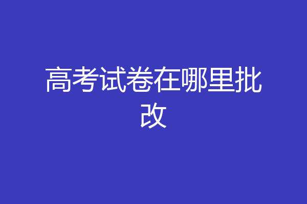 高考试卷在哪里批改