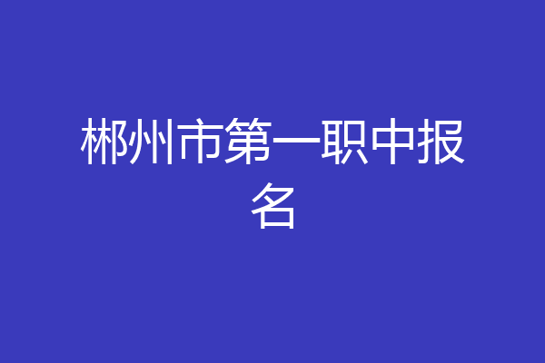 郴州市第一职中报名