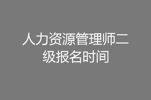 人力资源管理师二级报名时间