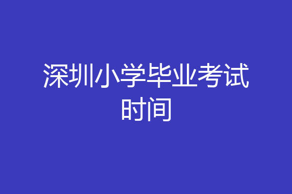 深圳小学毕业考试时间