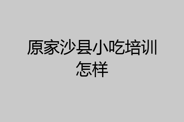 原家沙县小吃培训怎样