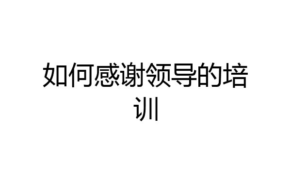 如何感谢领导的培训
