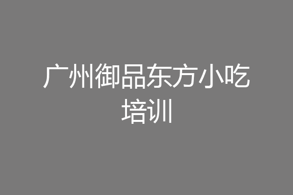 广州御品东方小吃培训