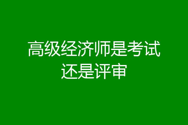 高级经济师是考试还是评审
