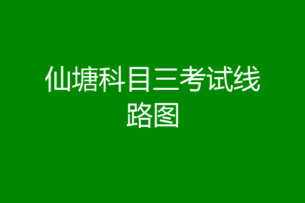 仙塘科目三考试线路图