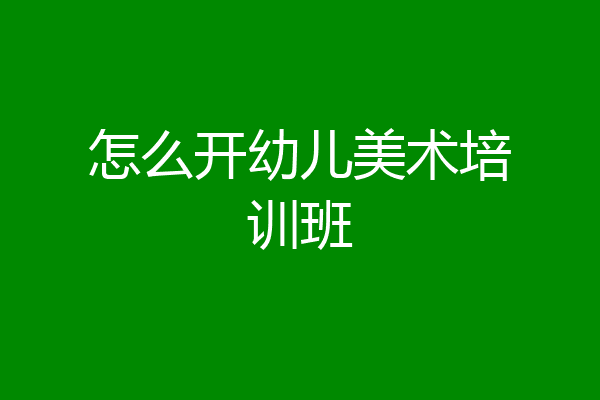怎么开幼儿美术培训班